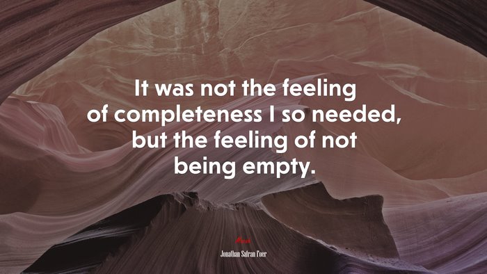 It was not the feeling of completeness I so needed, but the feeling of not being empty. | Jonathan Safran Foer quote