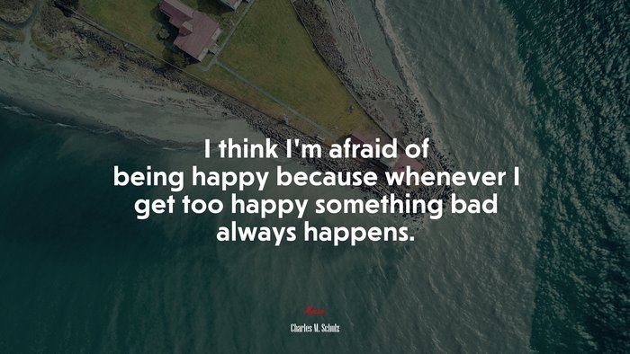 I think I’m afraid of being happy because whenever I get too happy something bad always happens. | Charles M. Schulz quote
