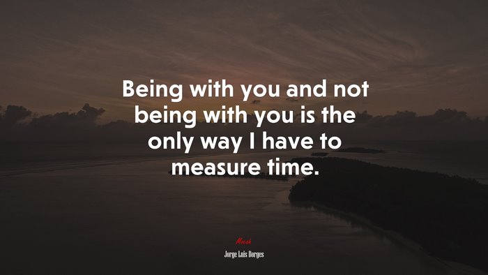 Being with you and not being with you is the only way I have to measure time. | Jorge Luis Borges quote