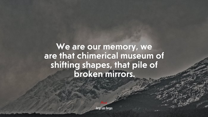 We are our memory, we are that chimerical museum of shifting shapes, that pile of broken mirrors. | Jorge Luis Borges quote