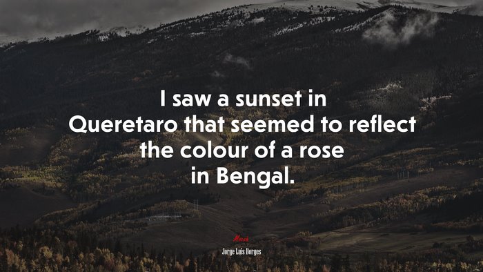 I saw a sunset in Queretaro that seemed to reflect the colour of a rose in Bengal. | Jorge Luis Borges quote