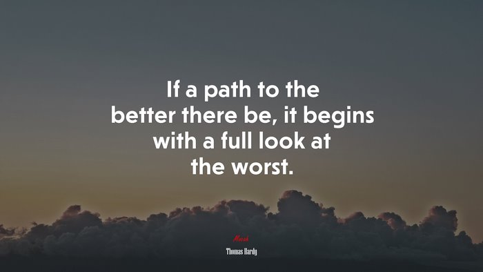 If a path to the better there be, it begins with a full look at the worst. | Thomas Hardy quote