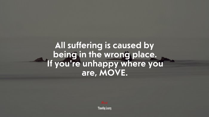All suffering is caused by being in the wrong place. If you’re unhappy where you are, MOVE. | Timothy Leary quote