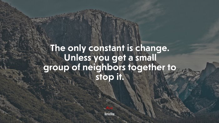 The only constant is change. Unless you get a small group of neighbors together to stop it. | Heraclitus quote