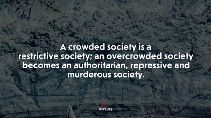 A crowded society is a restrictive society; an overcrowded society becomes an authoritarian, repressive and murderous society. | Edward Abbey quote