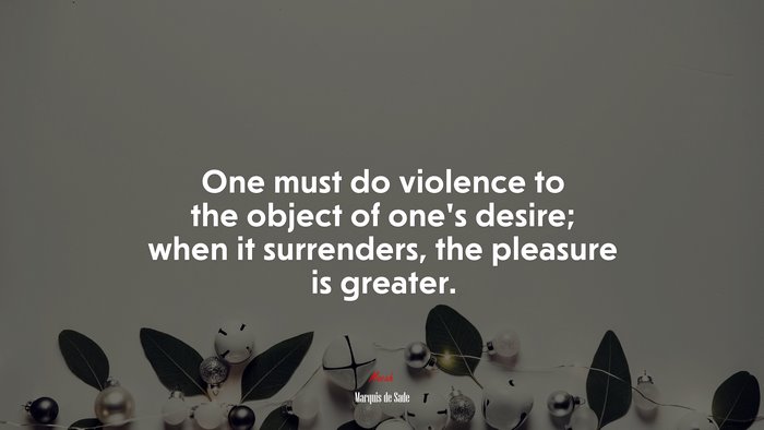 One must do violence to the object of one’s desire; when it surrenders, the pleasure is greater. | Marquis de Sade quote