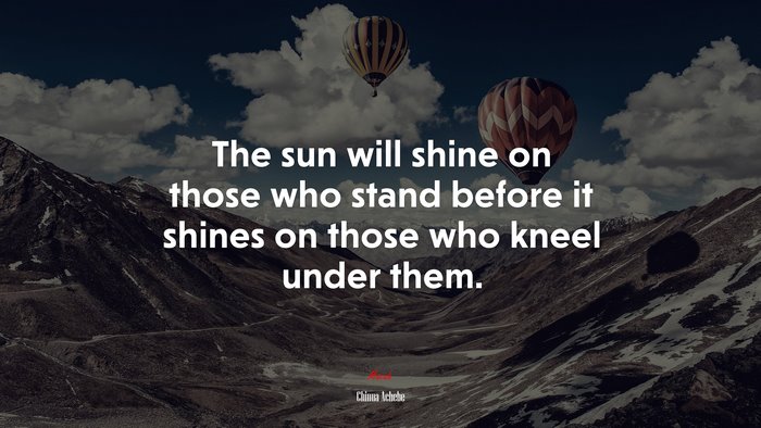 The sun will shine on those who stand before it shines on those who kneel under them. | Chinua Achebe quote