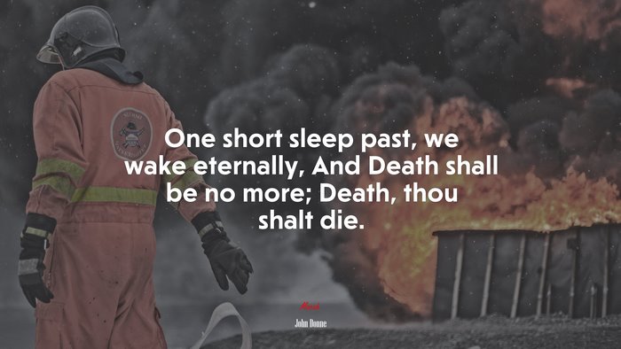 One short sleep past, we wake eternally, And Death shall be no more; Death, thou shalt die. | John Donne quote