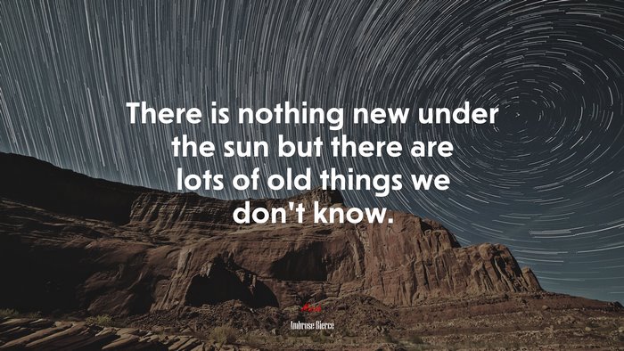 There is nothing new under the sun but there are lots of old things we don’t know. | Ambrose Bierce quote