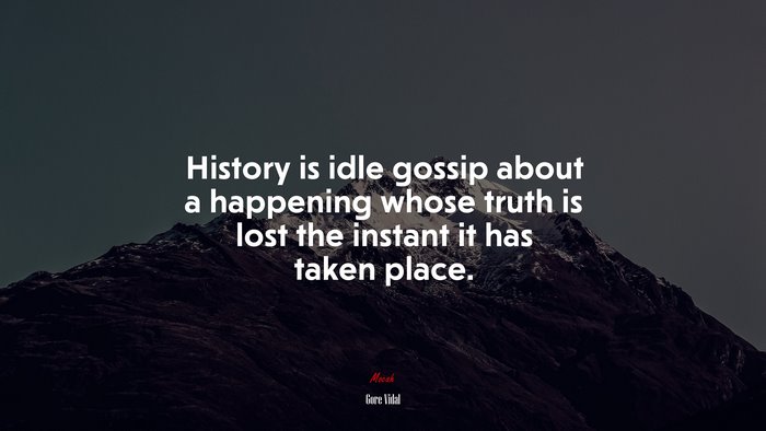 History is idle gossip about a happening whose truth is lost the instant it has taken place. | Gore Vidal quote