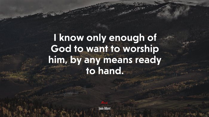 I know only enough of God to want to worship him, by any means ready to hand. | Annie Dillard quote