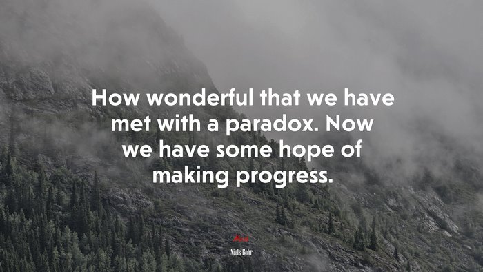 How wonderful that we have met with a paradox. Now we have some hope of making progress. | Niels Bohr quote