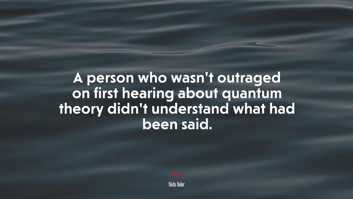 A person who wasn’t outraged on first hearing about quantum theory didn’t understand what had been said. | Niels Bohr quote