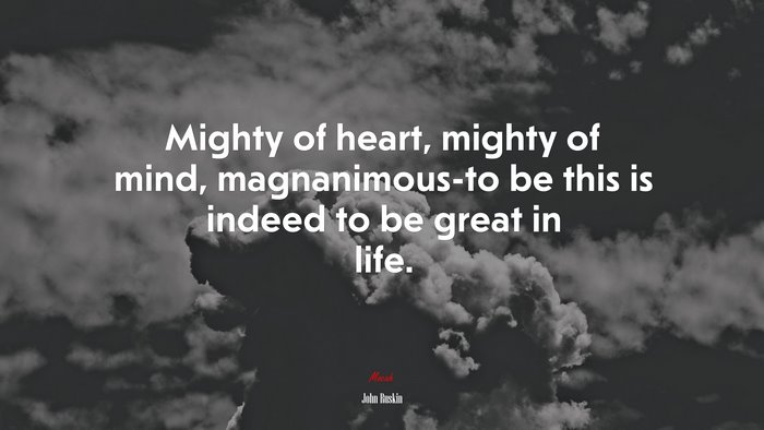 Mighty of heart, mighty of mind, magnanimous-to be this is indeed to be great in life. | John Ruskin quote