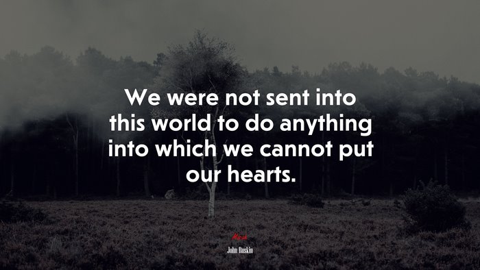 We were not sent into this world to do anything into which we cannot put our hearts. | John Ruskin quote