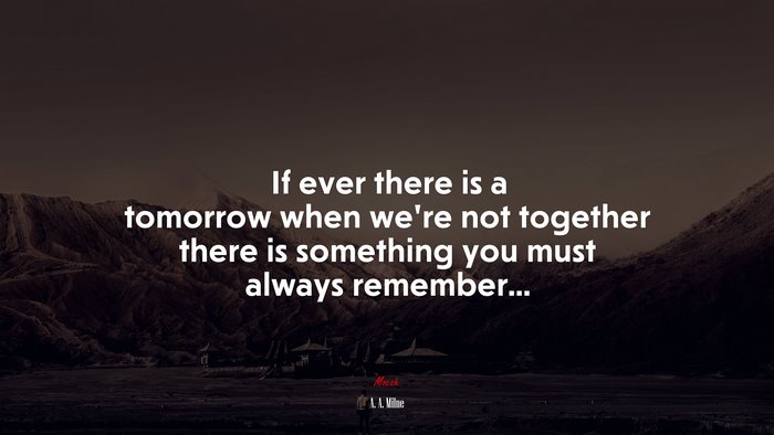 If ever there is a tomorrow when we’re not together there is something you must always remember... | A. A. Milne quote