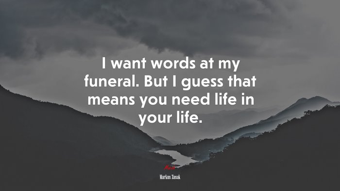 I want words at my funeral. But I guess that means you need life in your life. | Markus Zusak quote