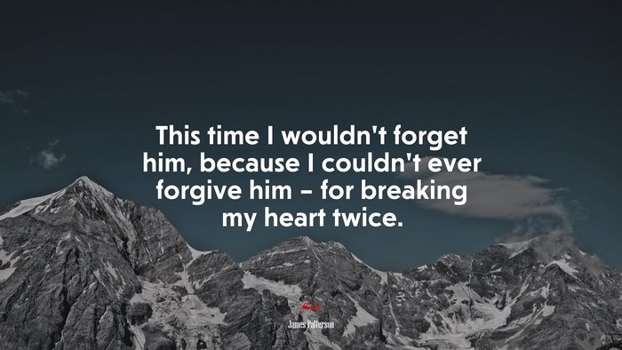 This time I wouldn’t forget him, because I couldn’t ever forgive him – for breaking my heart twice. | James Patterson quote