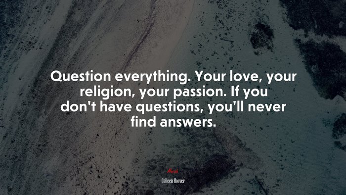 Question everything. Your love, your religion, your passion. If you don’t have questions, you’ll never find answers. | Colleen Hoover quote