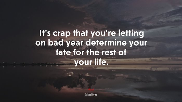 It’s crap that you’re letting on bad year determine your fate for the rest of your life. | Colleen Hoover quote