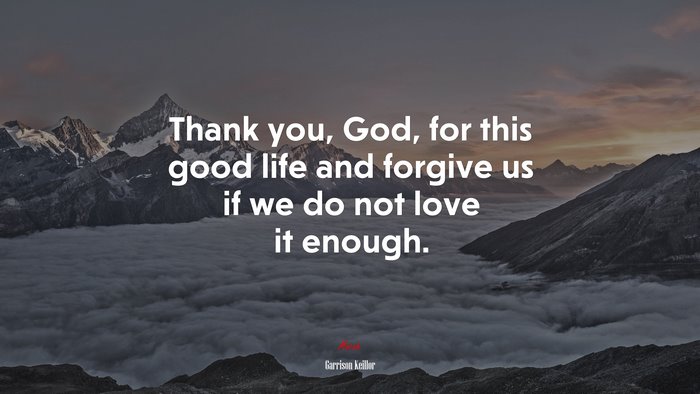 Thank you, God, for this good life and forgive us if we do not love it enough. | Garrison Keillor quote