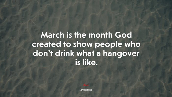 March is the month God created to show people who don’t drink what a hangover is like. | Garrison Keillor quote