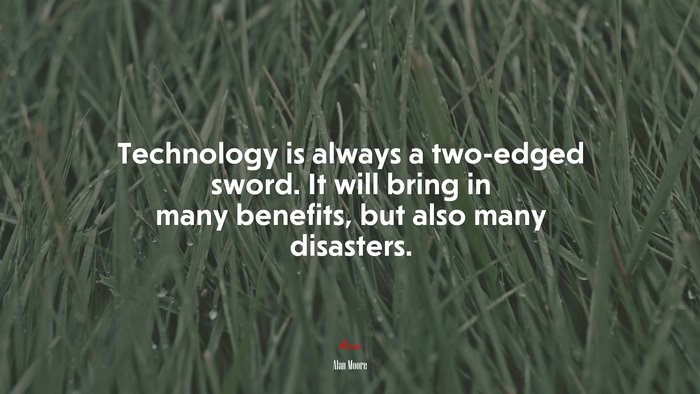 Technology is always a two-edged sword. It will bring in many benefits, but also many disasters. | Alan Moore quote