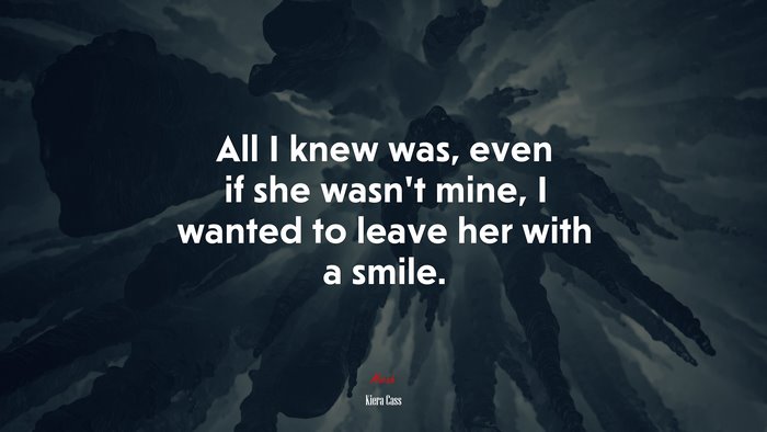 All I knew was, even if she wasn’t mine, I wanted to leave her with a smile. | Kiera Cass quote