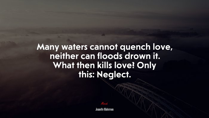 Many waters cannot quench love, neither can floods drown it. What then kills love? Only this: Neglect. | Jeanette Winterson quote