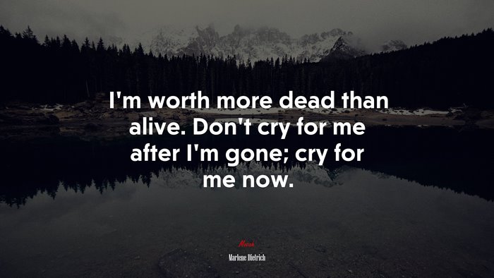 I’m worth more dead than alive. Don’t cry for me after I’m gone; cry for me now. | Marlene Dietrich quote