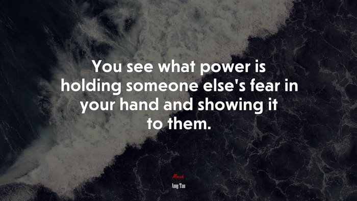 You see what power is holding someone else’s fear in your hand and showing it to them. | Amy Tan quote