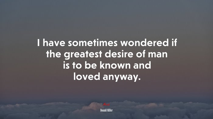I have sometimes wondered if the greatest desire of man is to be known and loved anyway. | Donald Miller quote