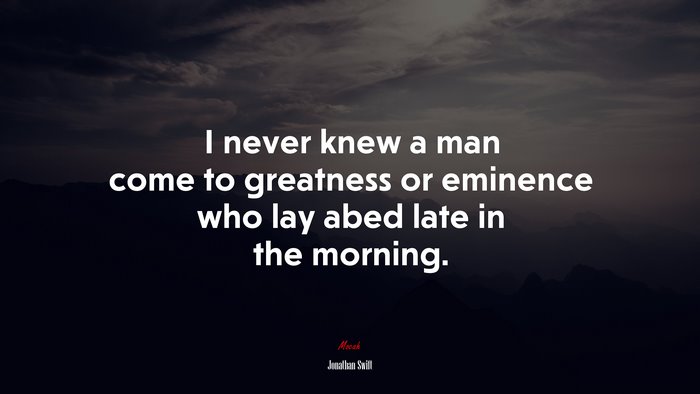 I never knew a man come to greatness or eminence who lay abed late in the morning. | Jonathan Swift quote