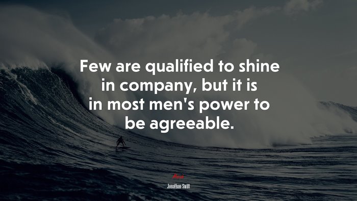 Few are qualified to shine in company, but it is in most men’s power to be agreeable. | Jonathan Swift quote