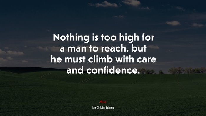 Nothing is too high for a man to reach, but he must climb with care and confidence. | Hans Christian Andersen quote