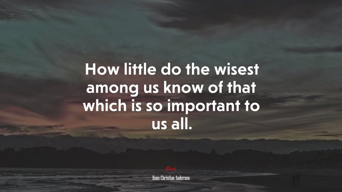 How little do the wisest among us know of that which is so important to us all. | Hans Christian Andersen quote