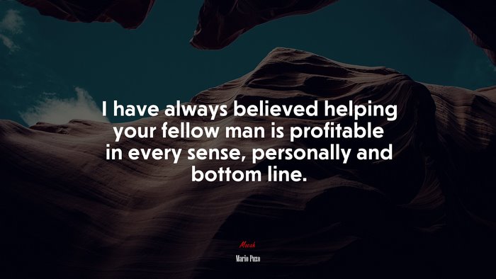 I have always believed helping your fellow man is profitable in every sense, personally and bottom line. | Mario Puzo quote