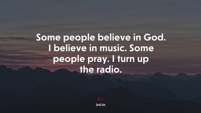 Some people believe in God. I believe in music. Some people pray. I turn up the radio. | Jared Leto quote