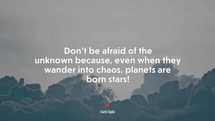 Don’t be afraid of the unknown because, even when they wander into chaos, planets are born stars! | Charlie Chaplin quote