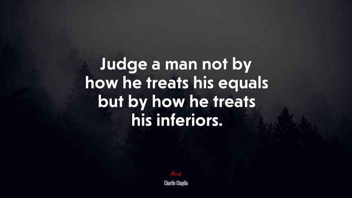 Judge a man not by how he treats his equals but by how he treats his inferiors. | Charlie Chaplin quote
