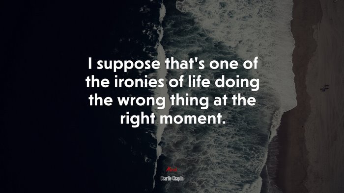 I suppose that’s one of the ironies of life doing the wrong thing at the right moment. | Charlie Chaplin quote