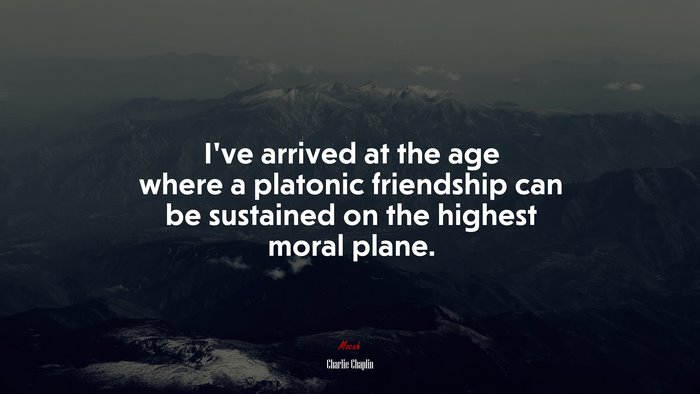 I’ve arrived at the age where a platonic friendship can be sustained on the highest moral plane. | Charlie Chaplin quote