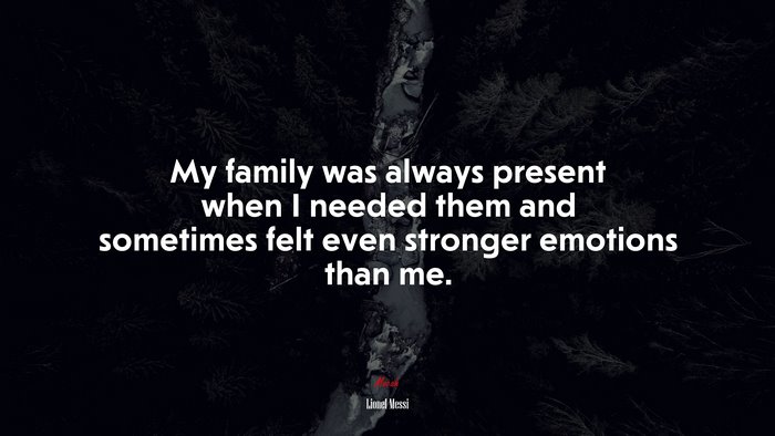 My family was always present when I needed them and sometimes felt even stronger emotions than me. | Lionel Messi quote
