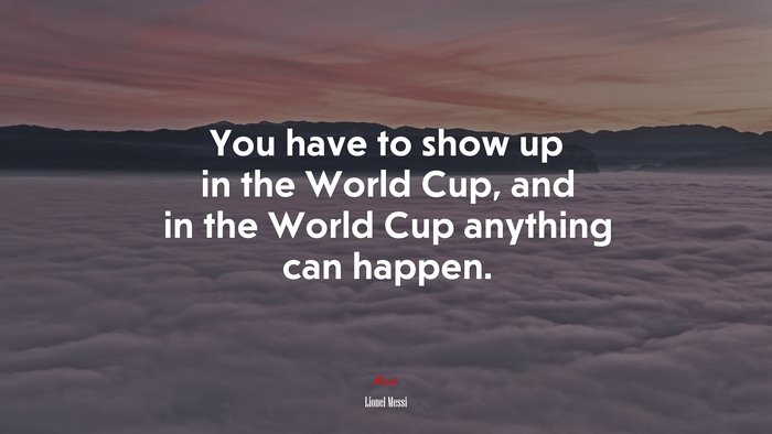You have to show up in the World Cup, and in the World Cup anything can happen. | Lionel Messi quote