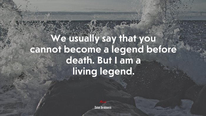 We usually say that you cannot become a legend before death. But I am a living legend. | Zlatan Ibrahimovic quote
