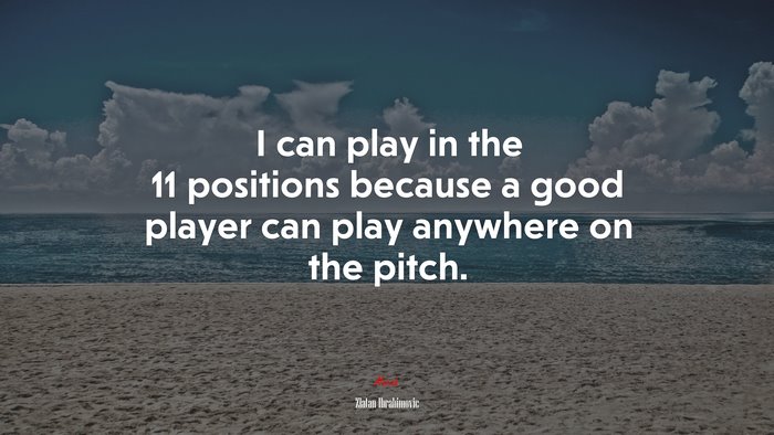 I can play in the 11 positions because a good player can play anywhere on the pitch. | Zlatan Ibrahimovic quote