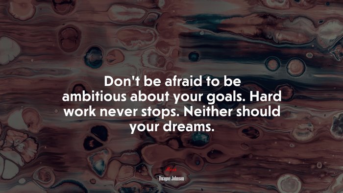 Don’t be afraid to be ambitious about your goals. Hard work never stops. Neither should your dreams. | Dwayne Johnson quote