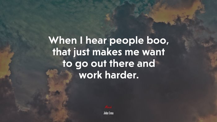 When I hear people boo, that just makes me want to go out there and work harder. | John Cena quote