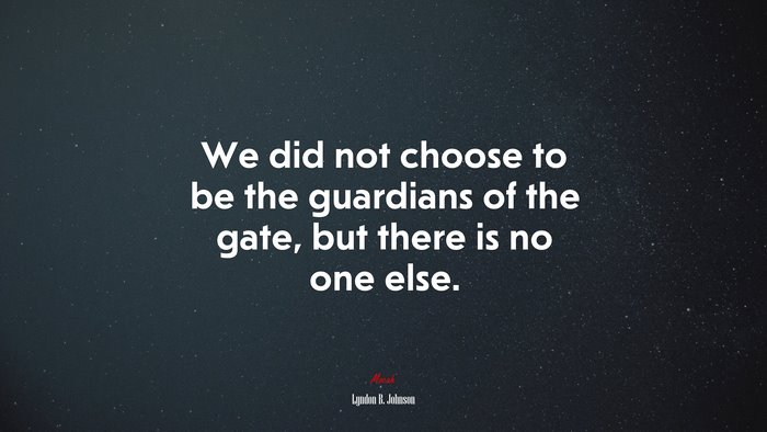We did not choose to be the guardians of the gate, but there is no one else. | Lyndon B. Johnson quote