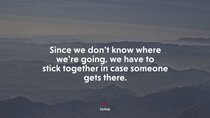 Since we don’t know where we’re going, we have to stick together in case someone gets there. | Ken Kesey quote